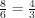 $ \frac{8}{6} = \frac{4}{3} $